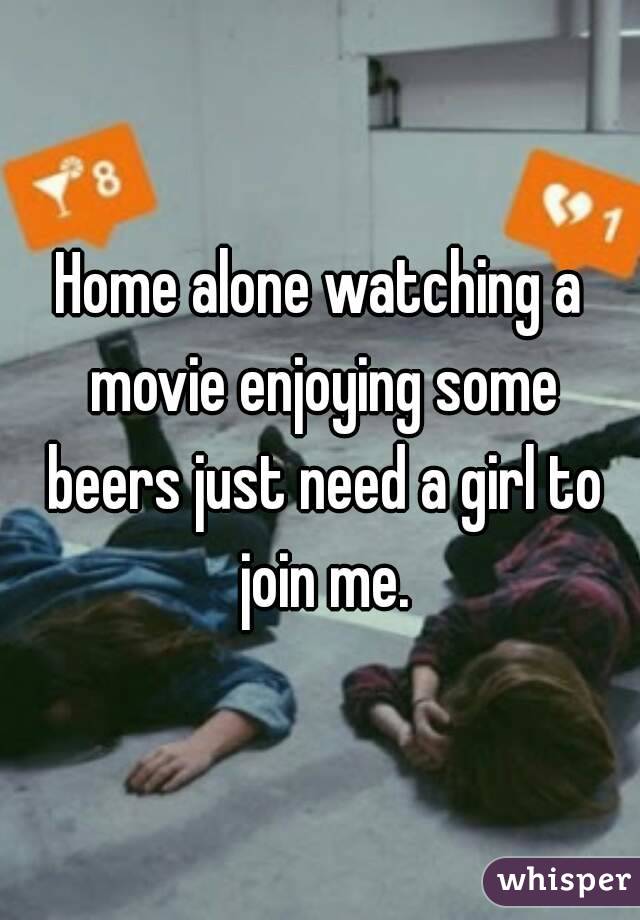 Home alone watching a movie enjoying some beers just need a girl to join me.