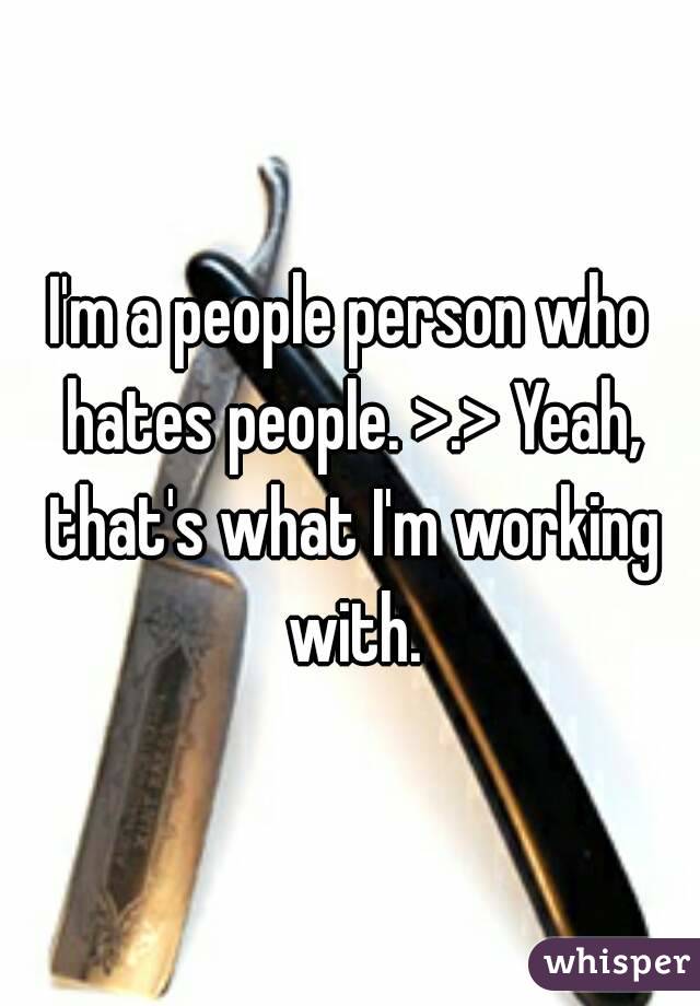 I'm a people person who hates people. >.> Yeah, that's what I'm working with.