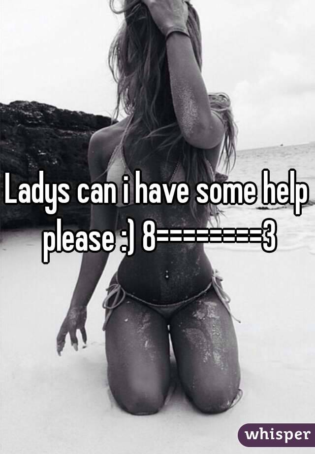 Ladys can i have some help please :) 8========3