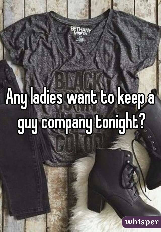 Any ladies want to keep a guy company tonight?