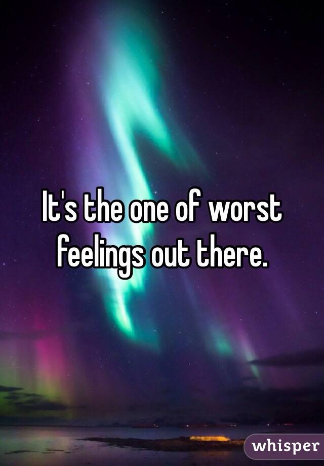 It's the one of worst feelings out there. 