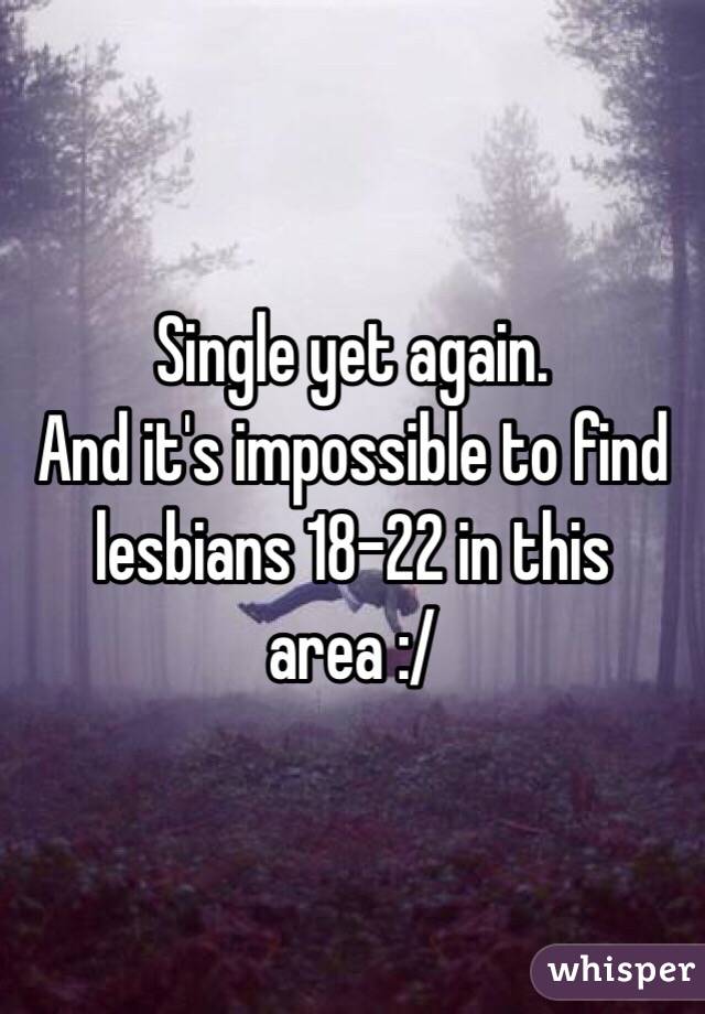 Single yet again. 
And it's impossible to find lesbians 18-22 in this area :/