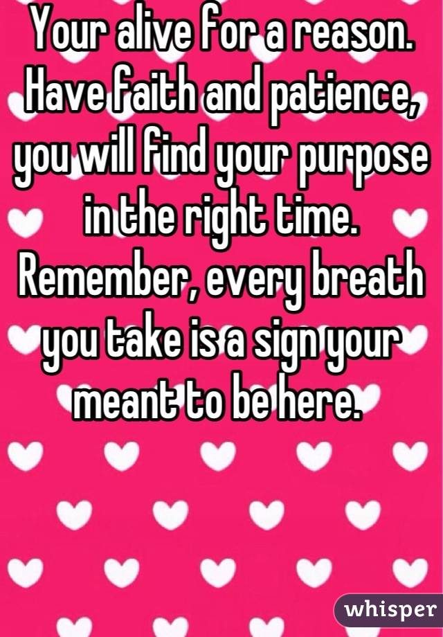 Your alive for a reason. Have faith and patience, you will find your purpose in the right time. Remember, every breath you take is a sign your meant to be here. 