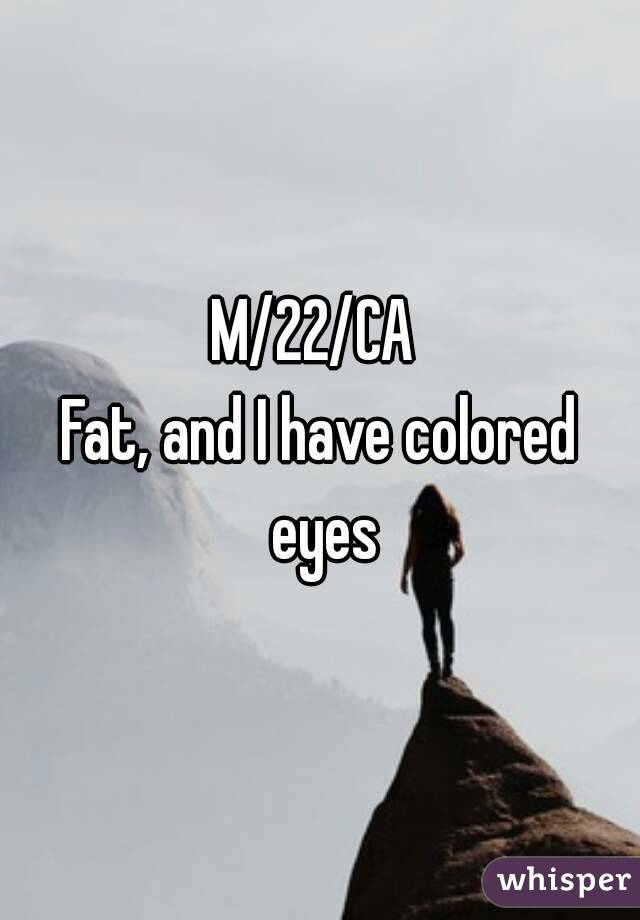 M/22/CA 
Fat, and I have colored eyes