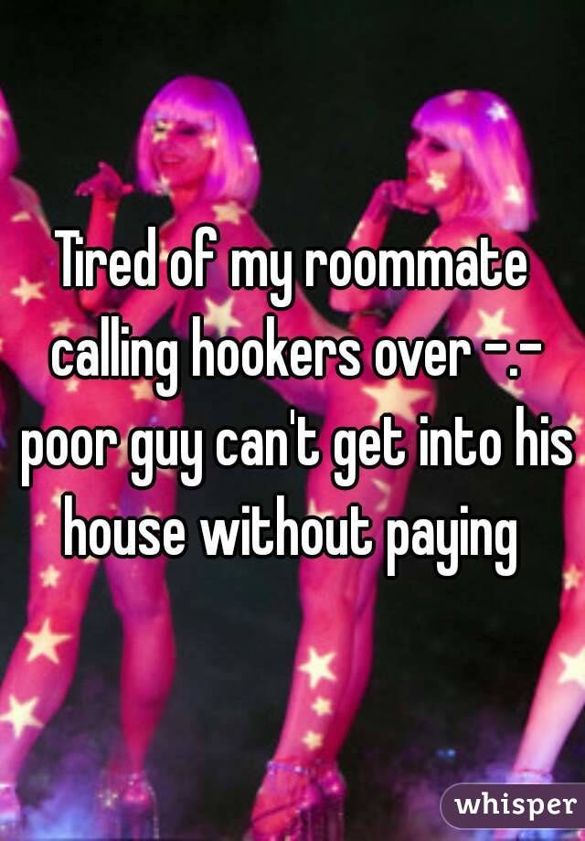 Tired of my roommate calling hookers over -.- poor guy can't get into his house without paying 