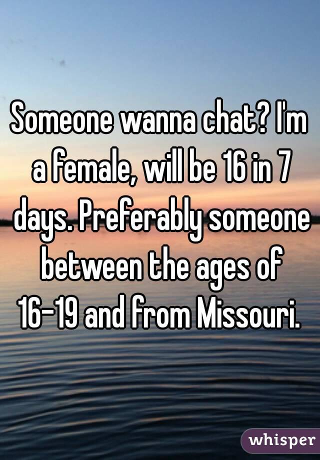 Someone wanna chat? I'm a female, will be 16 in 7 days. Preferably someone between the ages of 16-19 and from Missouri. 