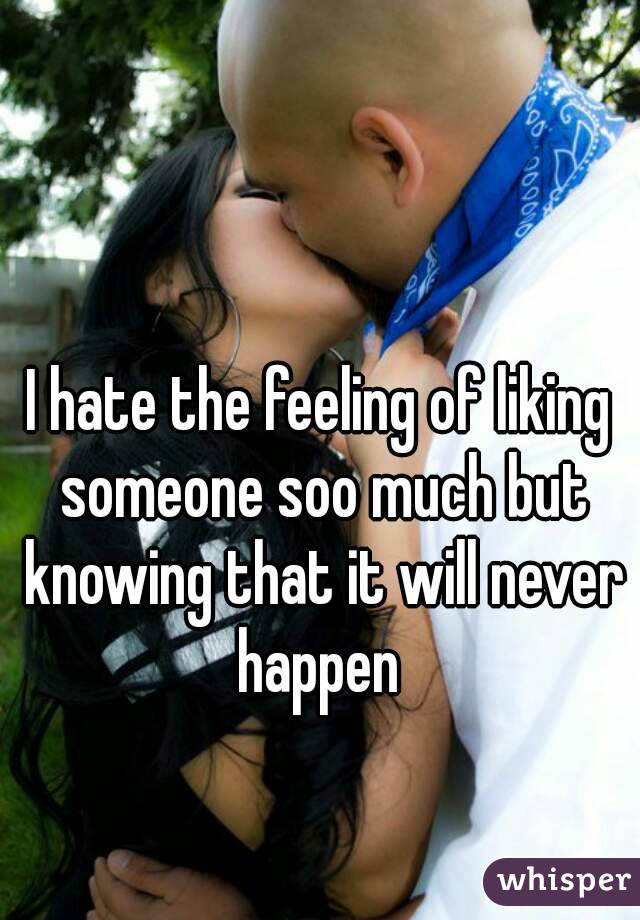 I hate the feeling of liking someone soo much but knowing that it will never happen 