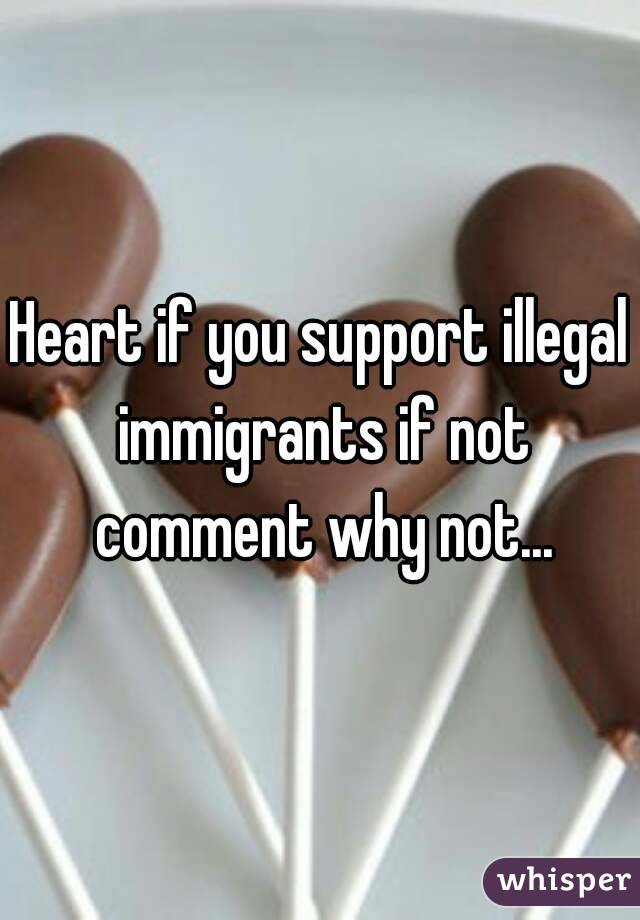 Heart if you support illegal immigrants if not comment why not...