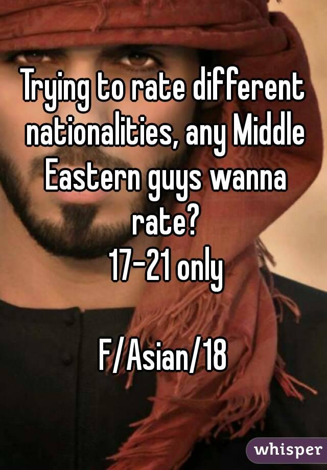 Trying to rate different nationalities, any Middle Eastern guys wanna rate?
 17-21 only

F/Asian/18