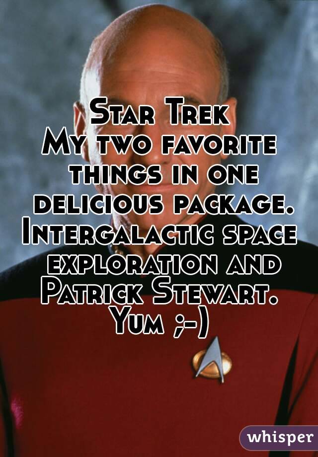 Star Trek
My two favorite things in one delicious package.
Intergalactic space exploration and
Patrick Stewart.
Yum ;-)