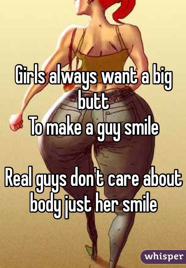 Girls always want a big butt 
To make a guy smile 

Real guys don't care about body just her smile 