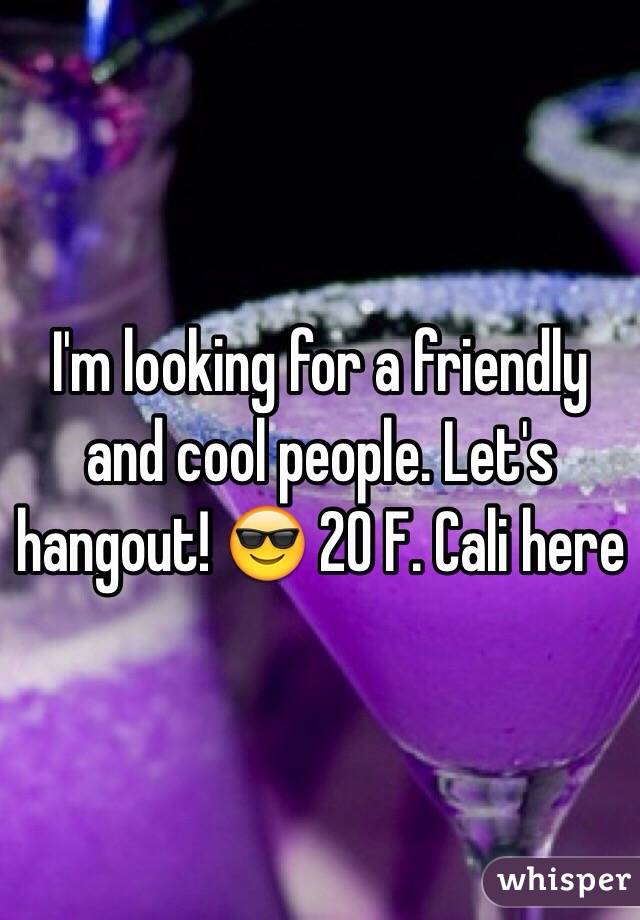 I'm looking for a friendly and cool people. Let's hangout! 😎 20 F. Cali here