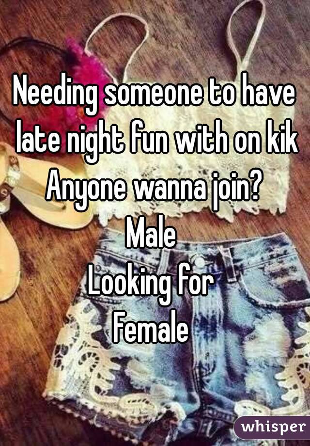 Needing someone to have late night fun with on kik
Anyone wanna join?
Male 
Looking for 
Female 