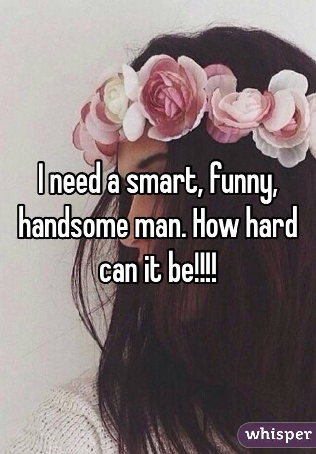 I need a smart, funny, handsome man. How hard can it be!!!!