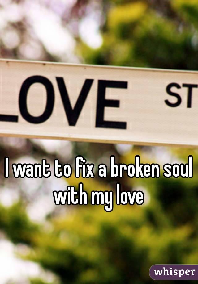 I want to fix a broken soul with my love 