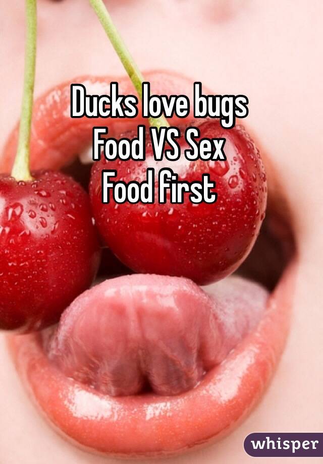 Ducks love bugs
Food VS Sex
Food first