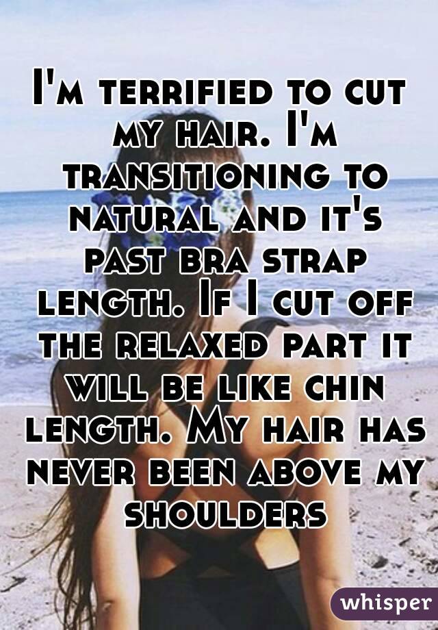 I'm terrified to cut my hair. I'm transitioning to natural and it's past bra strap length. If I cut off the relaxed part it will be like chin length. My hair has never been above my shoulders