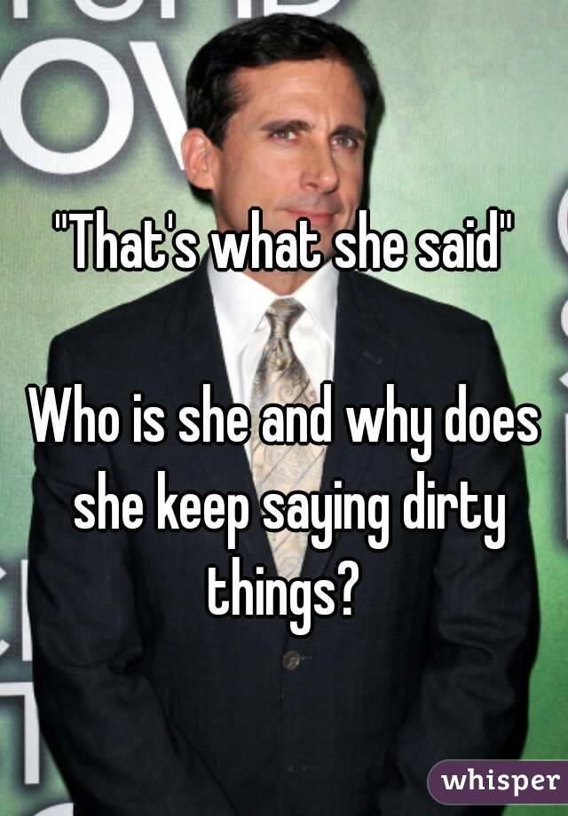 "That's what she said"

Who is she and why does she keep saying dirty things? 