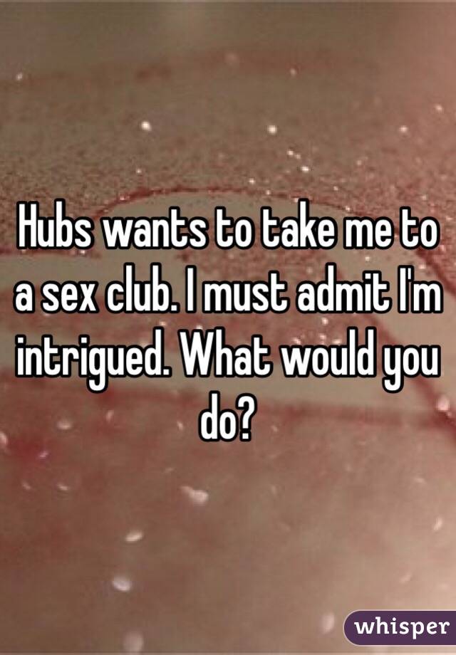 Hubs wants to take me to a sex club. I must admit I'm intrigued. What would you do?