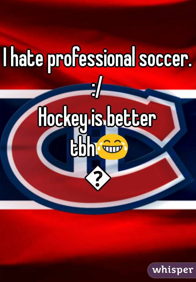 I hate professional soccer. :/ 
Hockey is better tbh😂👌