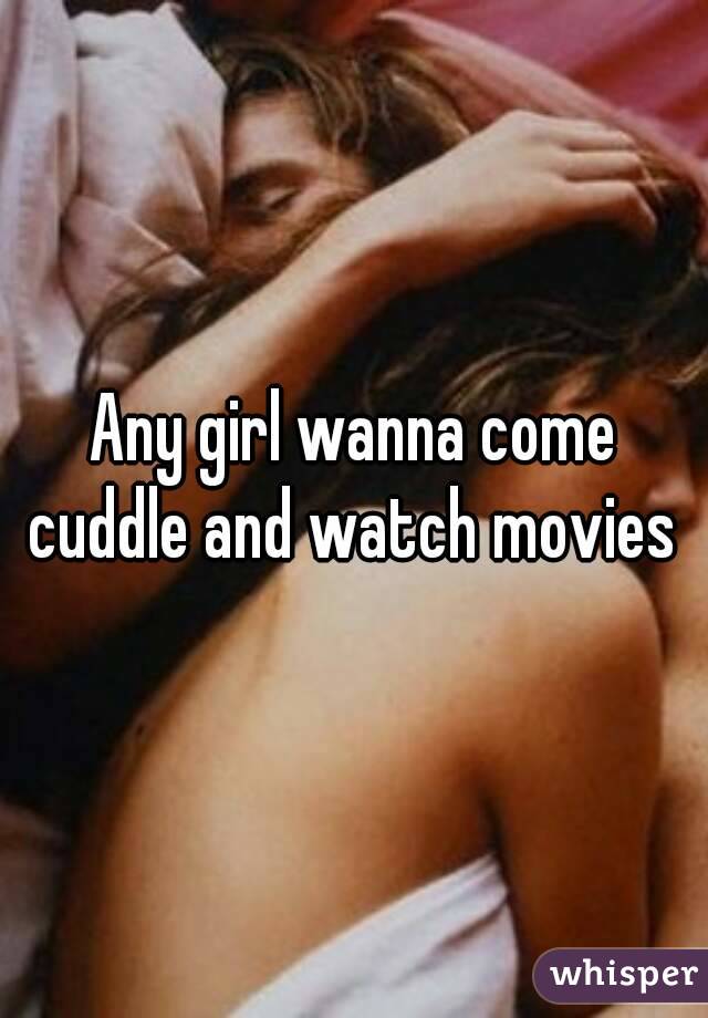 Any girl wanna come cuddle and watch movies 