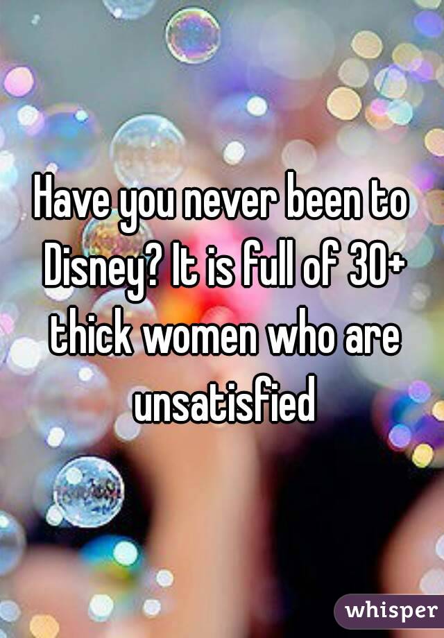 Have you never been to Disney? It is full of 30+ thick women who are unsatisfied