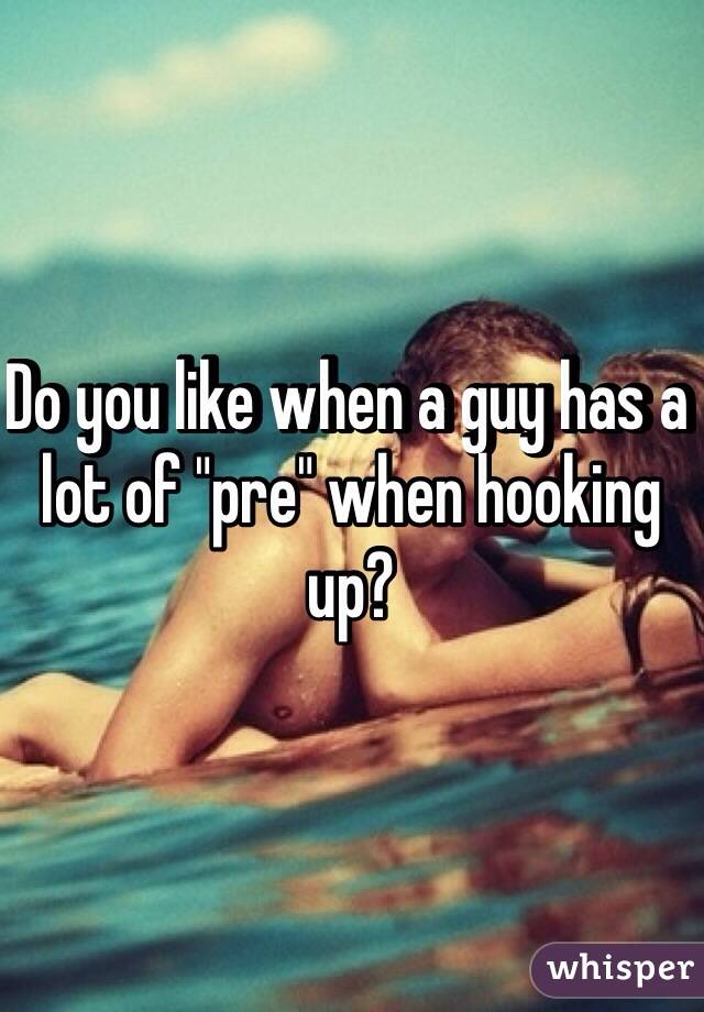 Do you like when a guy has a lot of "pre" when hooking up?