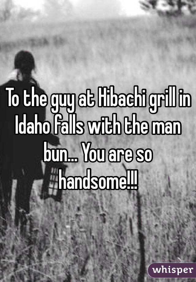 To the guy at Hibachi grill in Idaho falls with the man bun... You are so handsome!!!