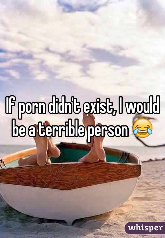 If porn didn't exist, I would be a terrible person 😂