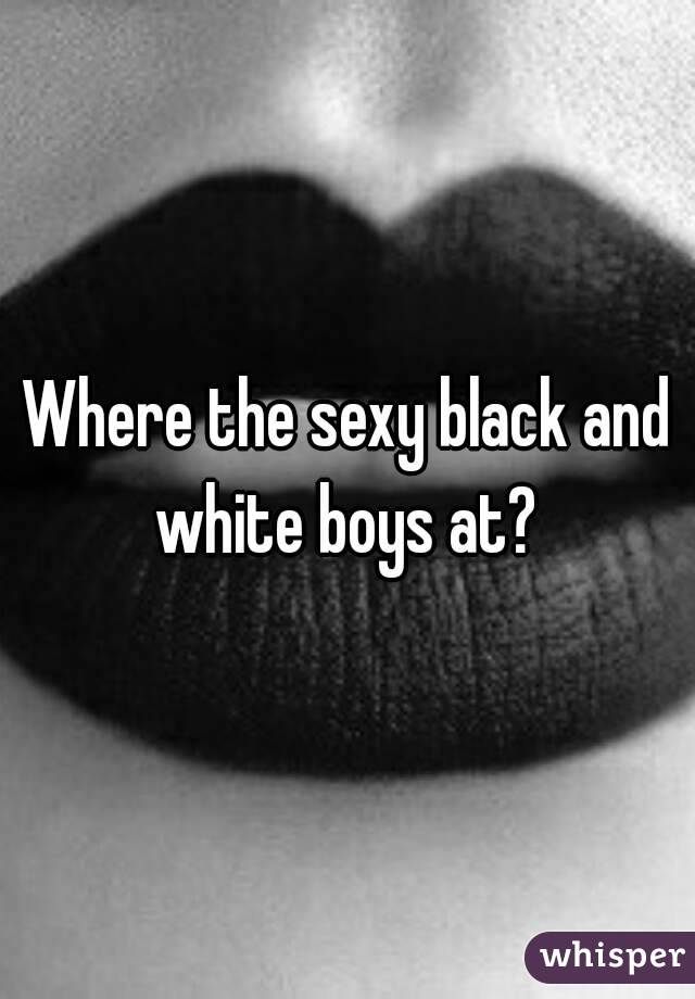 Where the sexy black and white boys at? 