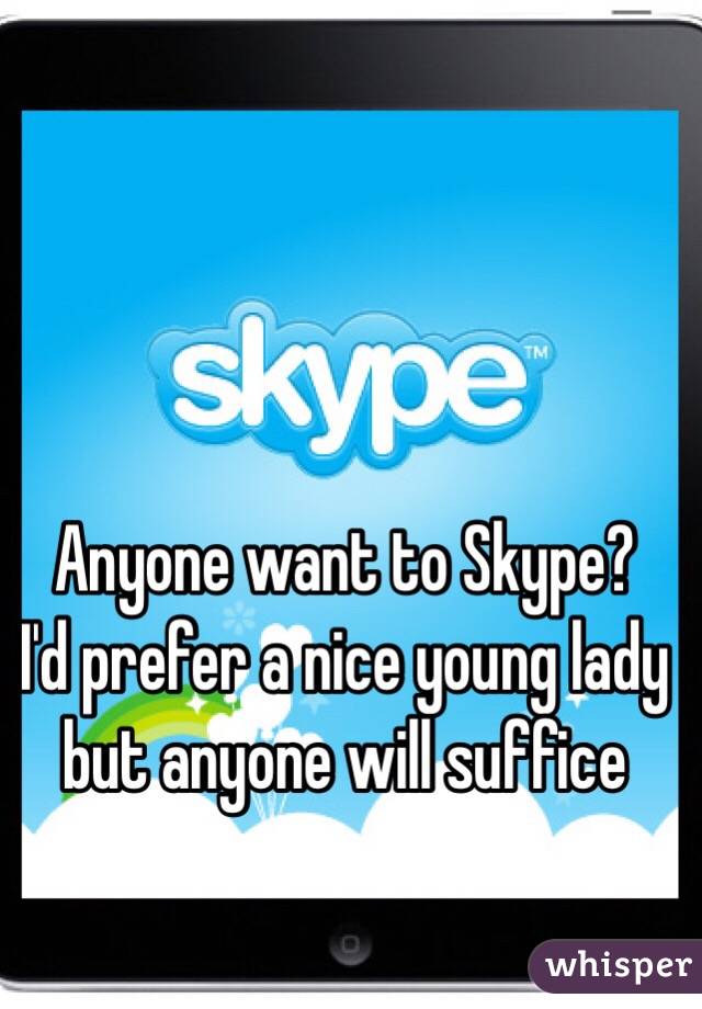 Anyone want to Skype?
I'd prefer a nice young lady but anyone will suffice