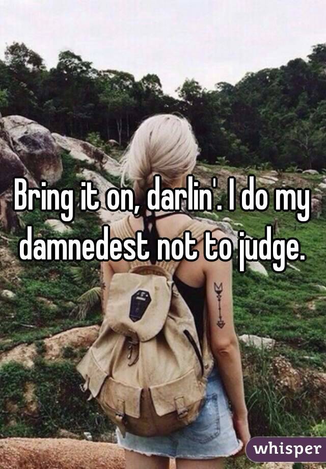 Bring it on, darlin'. I do my damnedest not to judge. 