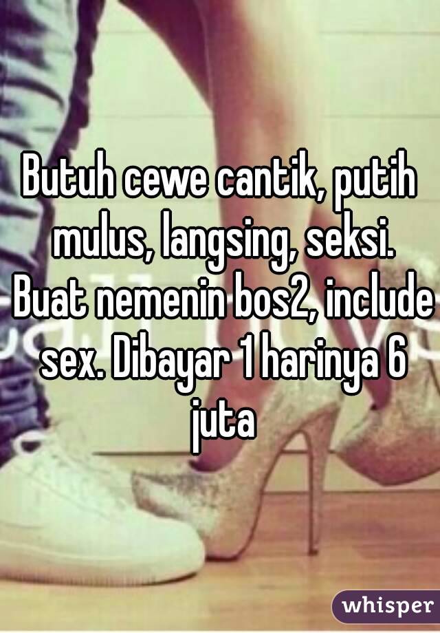 Butuh cewe cantik, putih mulus, langsing, seksi. Buat nemenin bos2, include sex. Dibayar 1 harinya 6 juta