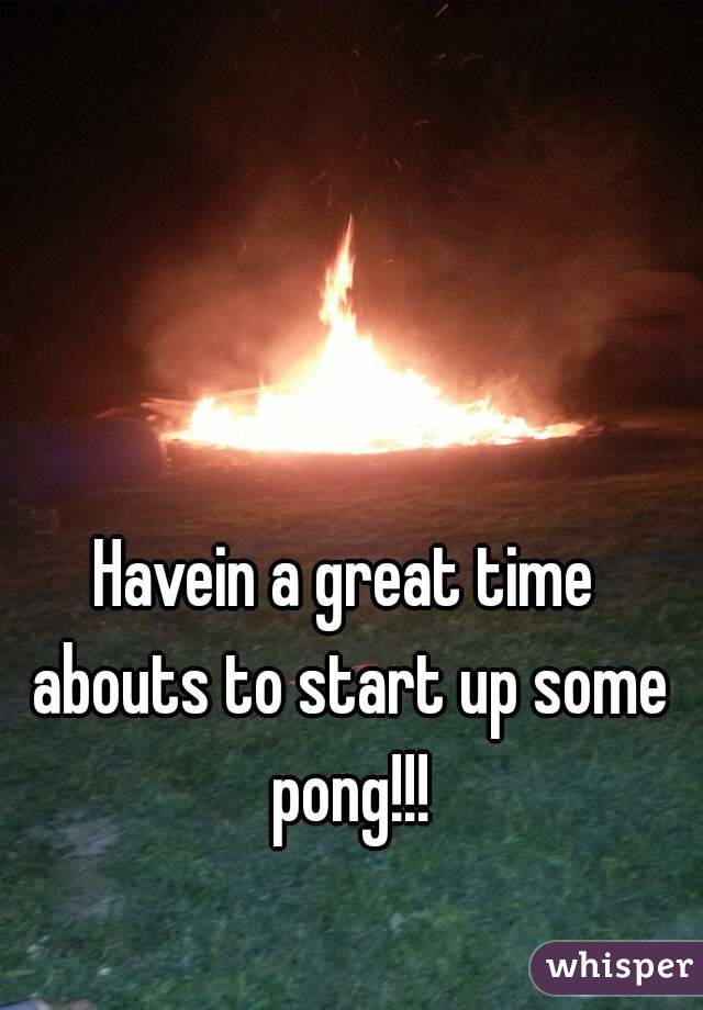 Havein a great time abouts to start up some pong!!!