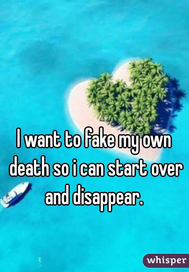 I want to fake my own death so i can start over and disappear. 
