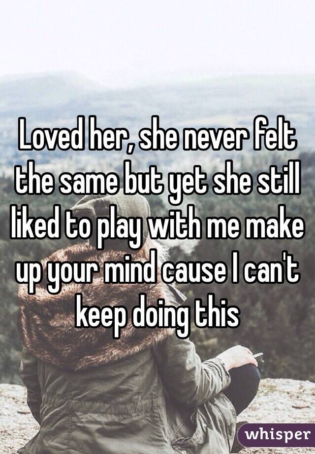 Loved her, she never felt the same but yet she still liked to play with me make up your mind cause I can't keep doing this