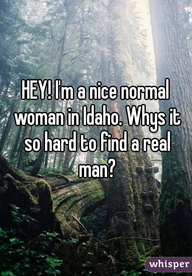 HEY! I'm a nice normal woman in Idaho. Whys it so hard to find a real man?