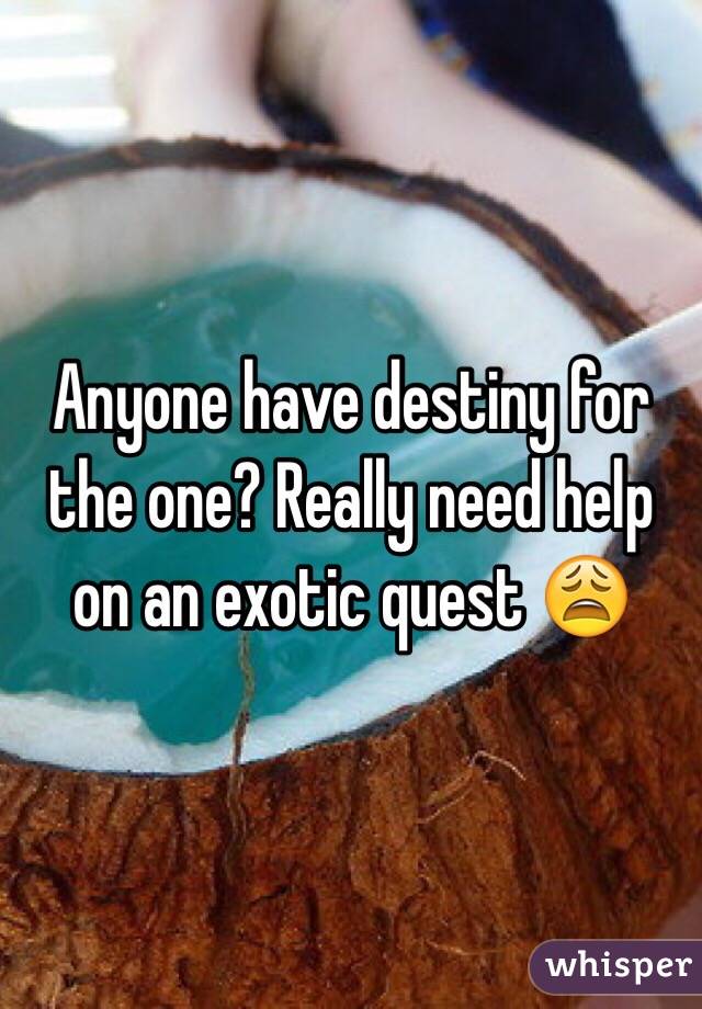 Anyone have destiny for the one? Really need help on an exotic quest 😩