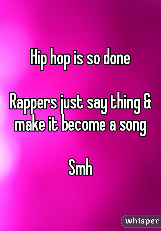 Hip hop is so done 

Rappers just say thing & make it become a song 

Smh 