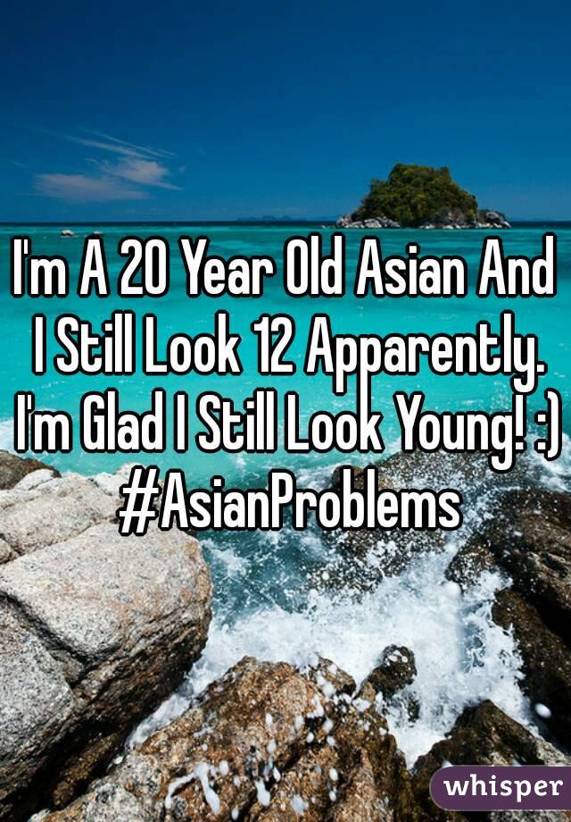 I'm A 20 Year Old Asian And I Still Look 12 Apparently. I'm Glad I Still Look Young! :)  #AsianProblems 