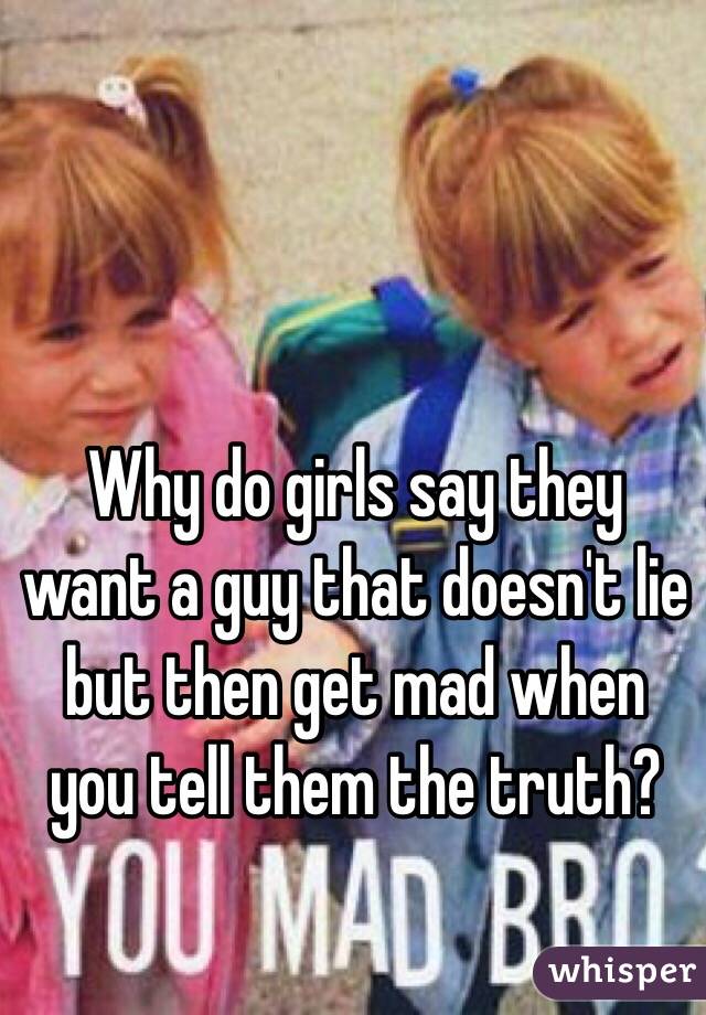 Why do girls say they want a guy that doesn't lie but then get mad when you tell them the truth?