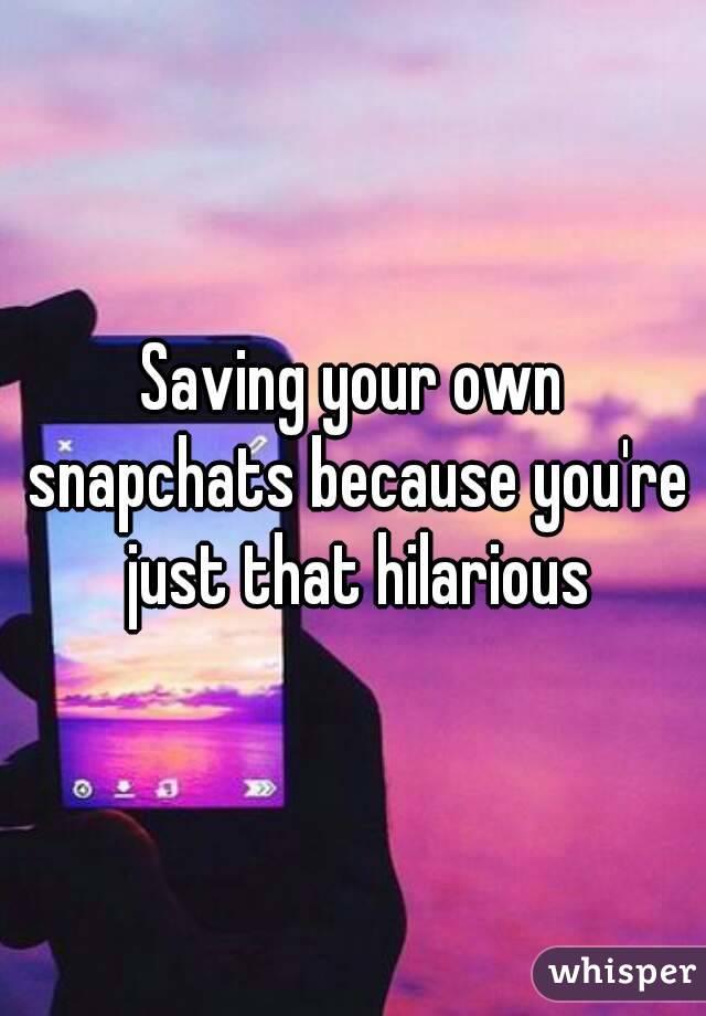 Saving your own snapchats because you're just that hilarious