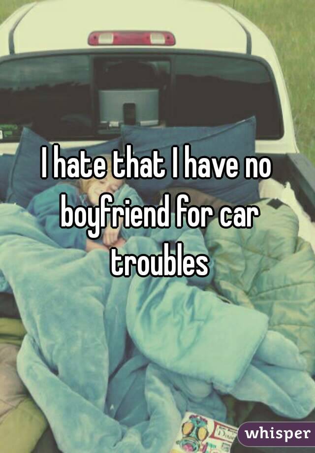 I hate that I have no boyfriend for car troubles