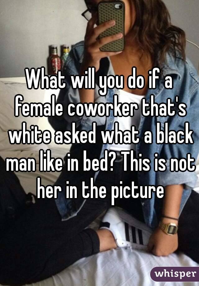 What will you do if a female coworker that's white asked what a black man like in bed? This is not her in the picture