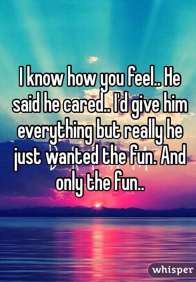 I know how you feel.. He said he cared.. I'd give him everything but really he just wanted the fun. And only the fun..