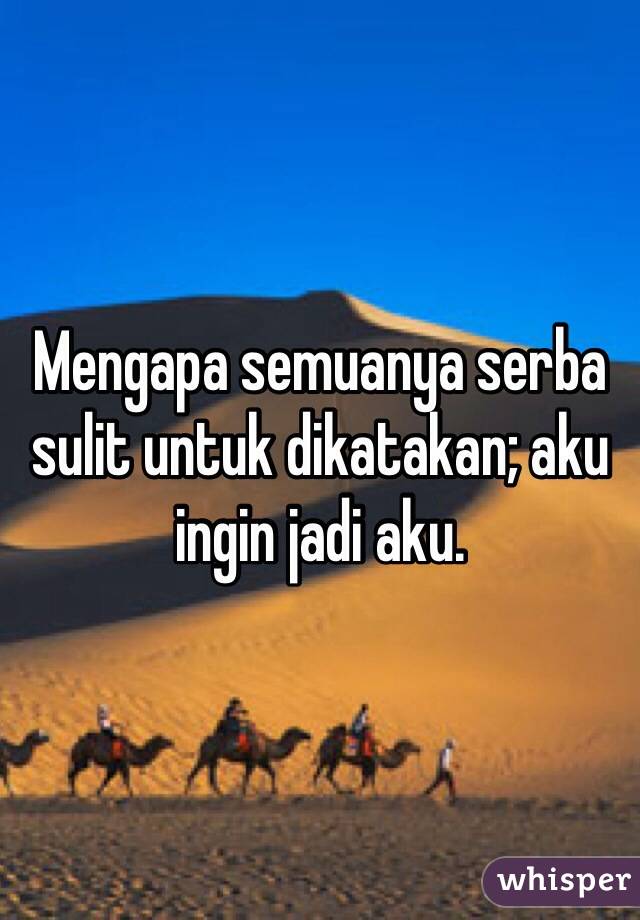 Mengapa semuanya serba sulit untuk dikatakan; aku ingin jadi aku.