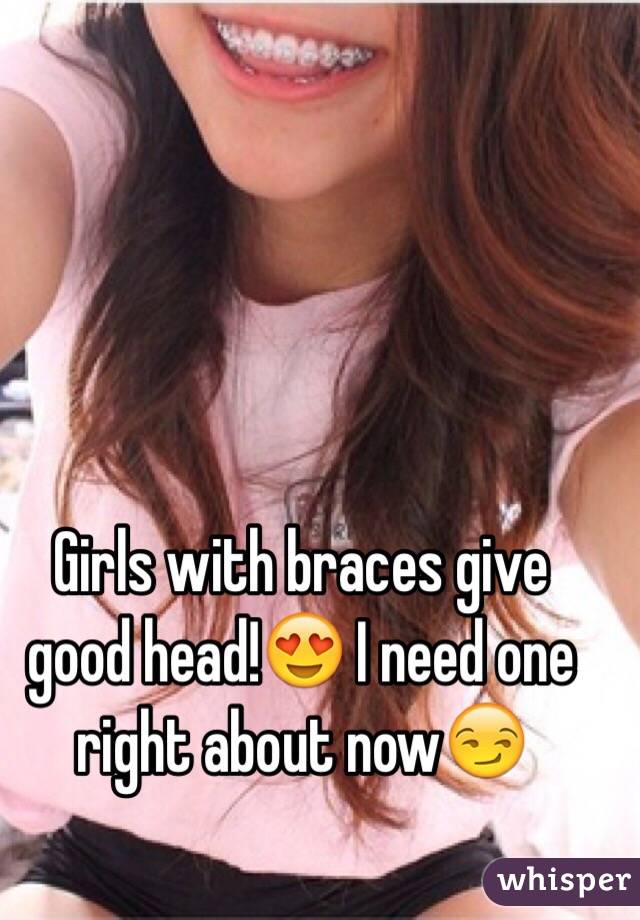 Girls with braces give good head!😍 I need one right about now😏