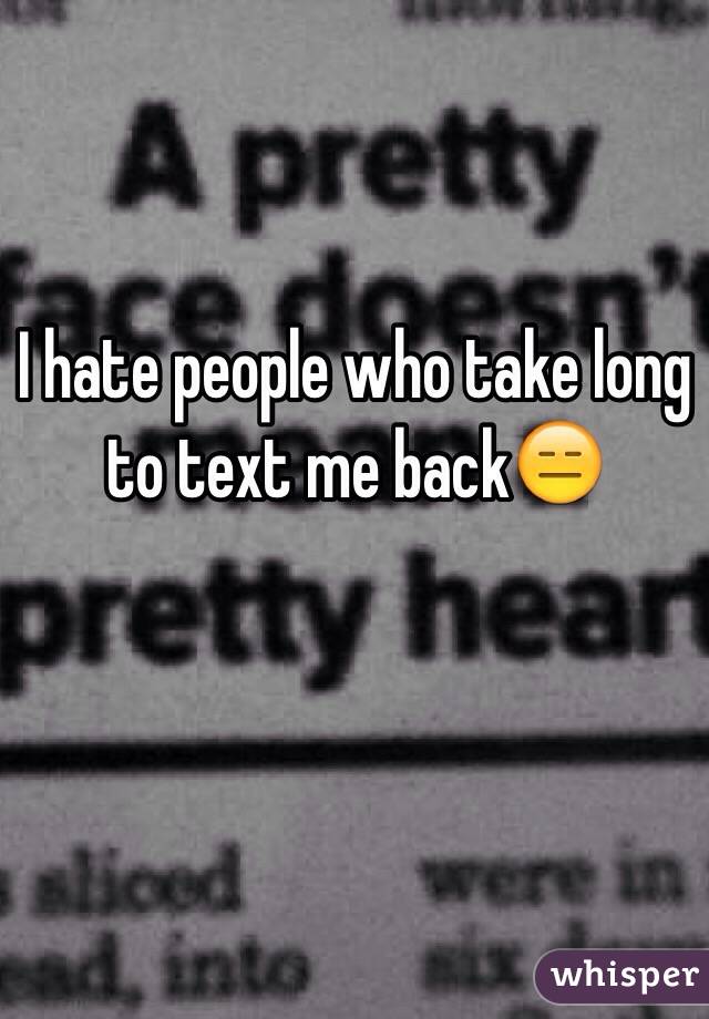 I hate people who take long to text me back😑