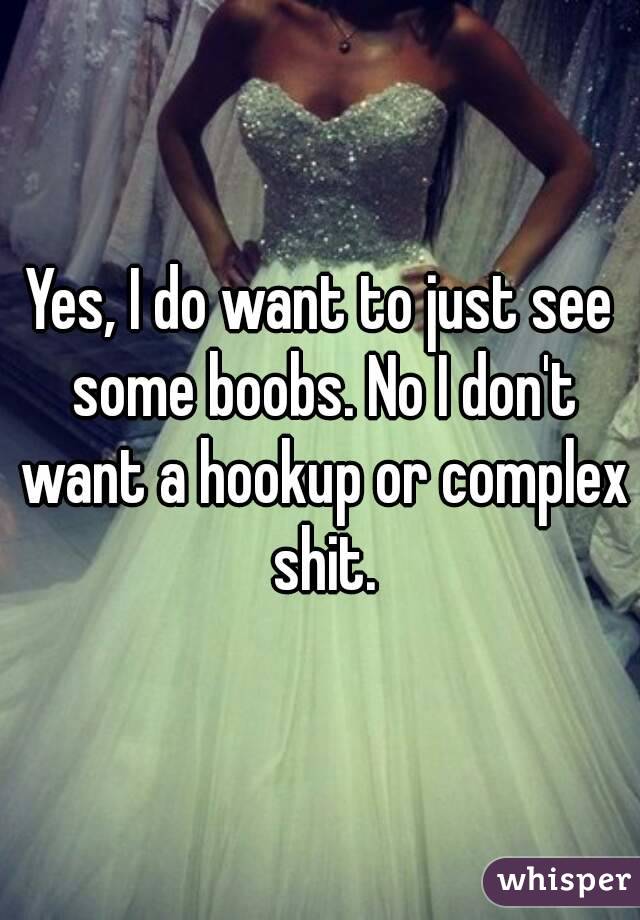 Yes, I do want to just see some boobs. No I don't want a hookup or complex shit.