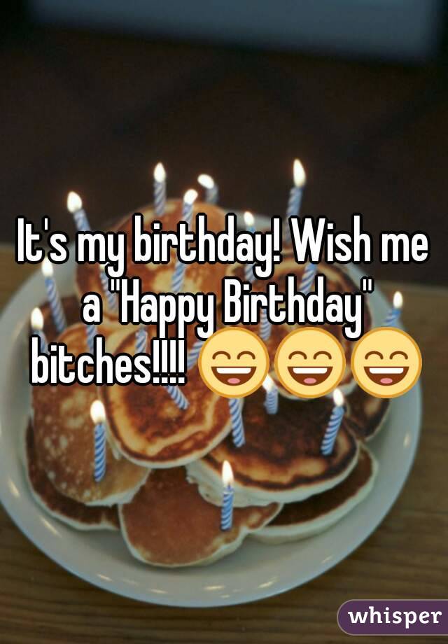 It's my birthday! Wish me a "Happy Birthday" bitches!!!! 😄😄😄